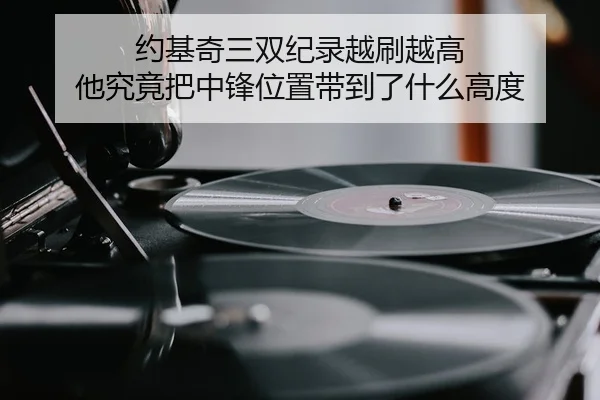 约基奇三双纪录越刷越高 他究竟把中锋位置带到了什么高度