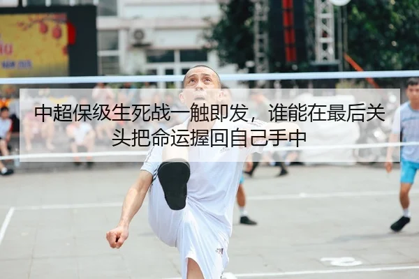 中超保级生死战一触即发，谁能在最后关头把命运握回自己手中