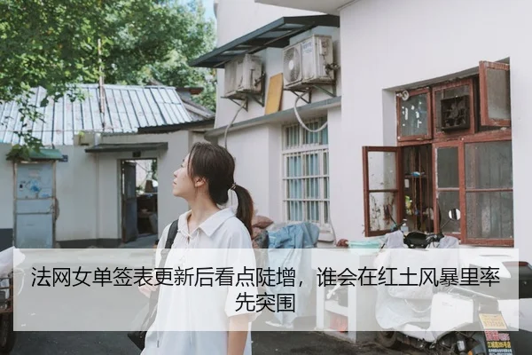 法网女单签表更新后看点陡增，谁会在红土风暴里率先突围